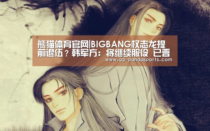 熊猫体育官网|BIGBANG权志龙提前退伍?韩军方:将继续服役 已晋升为上等兵(图2) 熊猫体育官网